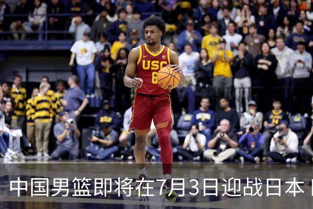 中国男篮即将在7月3日迎战日本 四场热身赛以提升实力