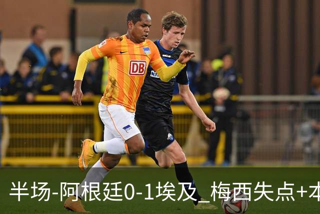 半场-阿根廷0-1埃及 梅西失点+本届两度失点+中柱易卜拉欣破门