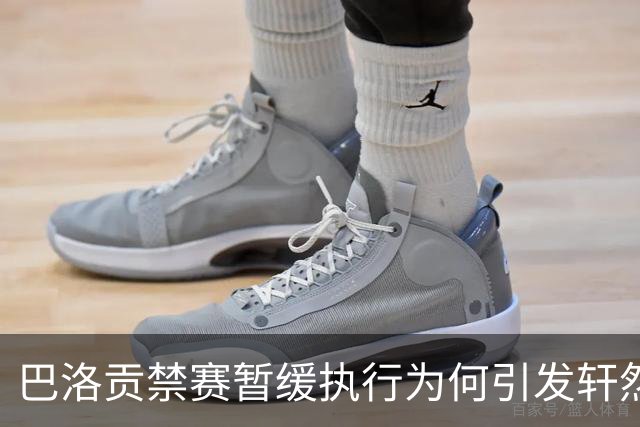 巴洛贡禁赛暂缓执行为何引发轩然大波？