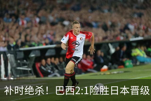 补时绝杀！巴西2:1险胜日本晋级16强 日本男足虽败犹荣