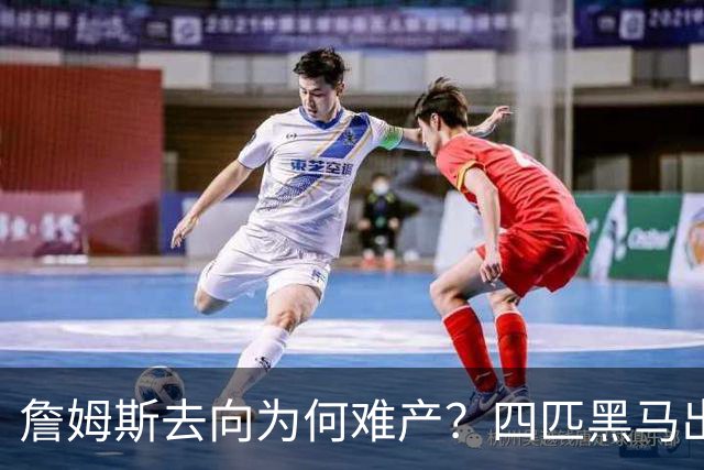 詹姆斯去向为何难产？四匹黑马出现加剧混乱
