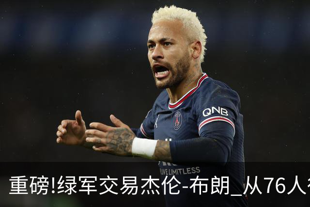 重磅!绿军交易杰伦-布朗 从76人得到乔治+2首轮+2次轮