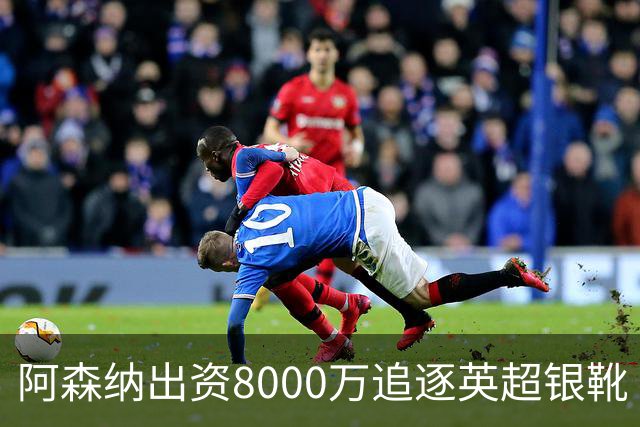 阿森纳出资8000万追逐英超银靴 新星西甲翼锋或加盟