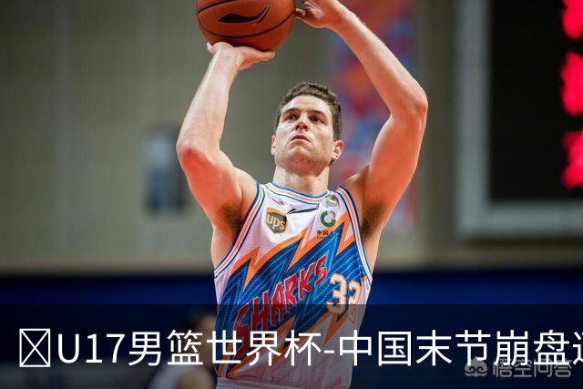 🏀U17男篮世界杯-中国末节崩盘遭加拿大逆转 狂丢35个后场篮板