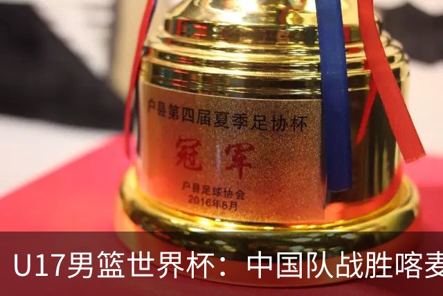 U17男篮世界杯：中国队战胜喀麦隆队